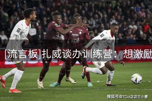 [流言板]扎威谈办训练营：想激励孩子们，我曾参加过詹姆斯的训练营